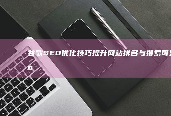 谷歌SEO优化技巧：提升网站排名与搜索可见度